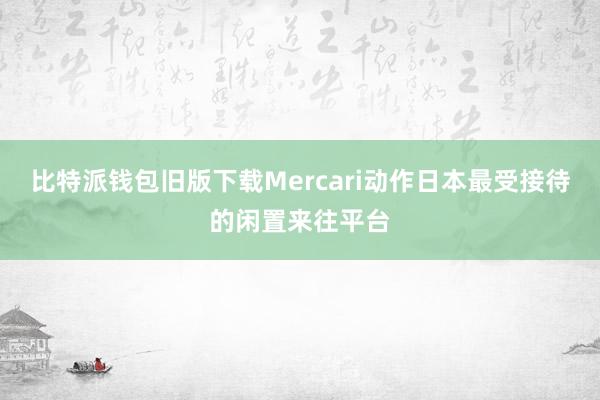 比特派钱包旧版下载Mercari动作日本最受接待的闲置来往平台