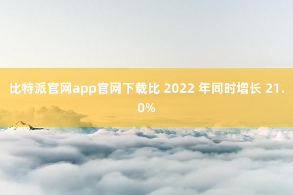 比特派官网app官网下载比 2022 年同时增长 21.0%
